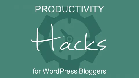 Productivity Hacks for WordPress Bloggers